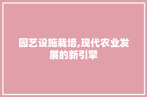 园艺设施栽培,现代农业发展的新引擎