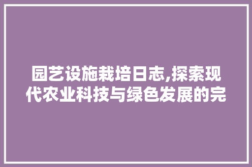 园艺设施栽培日志,探索现代农业科技与绿色发展的完美融合