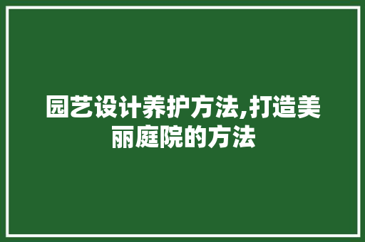 园艺设计养护方法,打造美丽庭院的方法