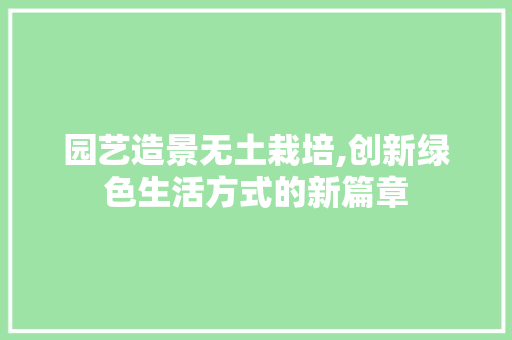 园艺造景无土栽培,创新绿色生活方式的新篇章