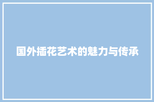 国外插花艺术的魅力与传承 国外插花艺术的魅力与传承
