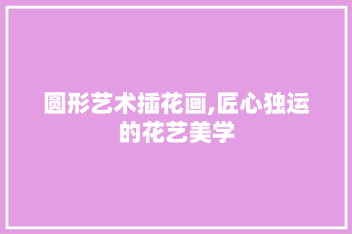 圆形艺术插花画,匠心独运的花艺美学