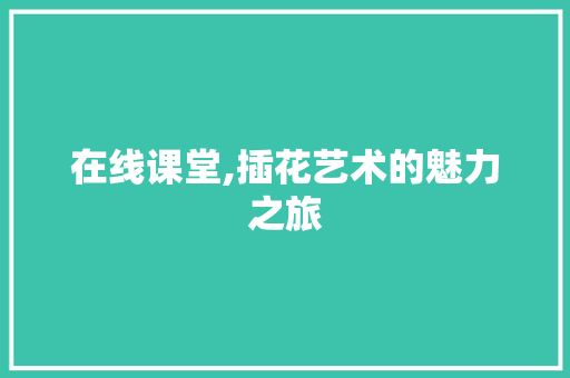 在线课堂,插花艺术的魅力之旅