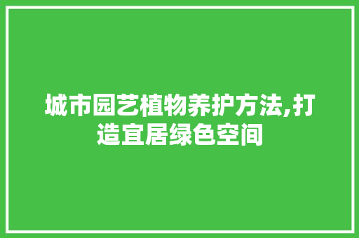 城市园艺植物养护方法,打造宜居绿色空间