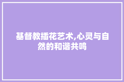 基督教插花艺术,心灵与自然的和谐共鸣 番茄病虫害防治