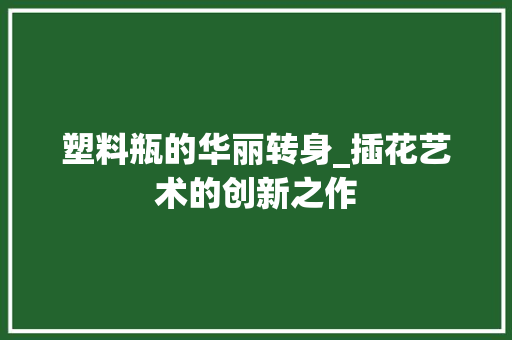 塑料瓶的华丽转身_插花艺术的创新之作