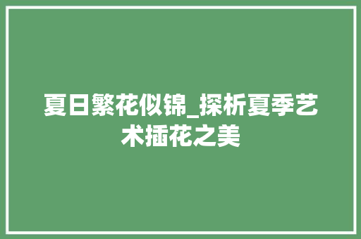 夏日繁花似锦_探析夏季艺术插花之美 夏日繁花似锦_探析夏季艺术插花之美