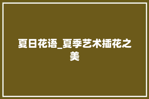 夏日花语_夏季艺术插花之美 夏日花语_夏季艺术插花之美