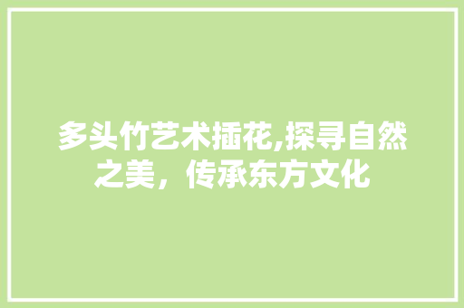 多头竹艺术插花,探寻自然之美，传承东方文化