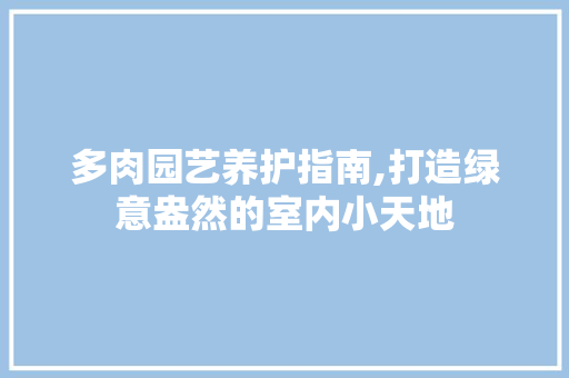 多肉园艺养护指南,打造绿意盎然的室内小天地 多肉园艺养护指南,打造绿意盎然的室内小天地