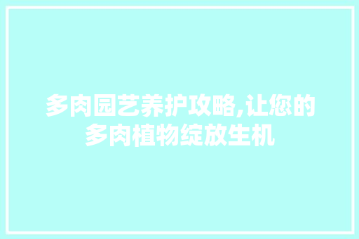 多肉园艺养护攻略,让您的多肉植物绽放生机 多肉园艺养护攻略,让您的多肉植物绽放生机