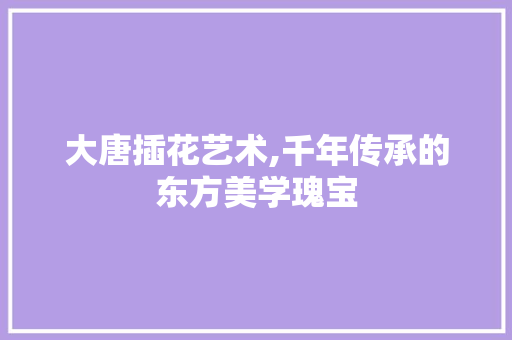 大唐插花艺术,千年传承的东方美学瑰宝 番茄病虫害防治