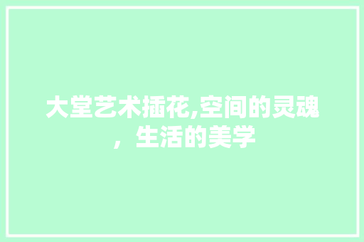 大堂艺术插花,空间的灵魂，生活的美学