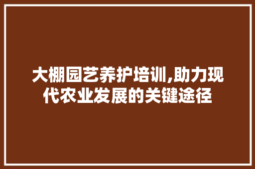 大棚园艺养护培训,助力现代农业发展的关键途径