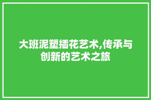 大班泥塑插花艺术,传承与创新的艺术之旅