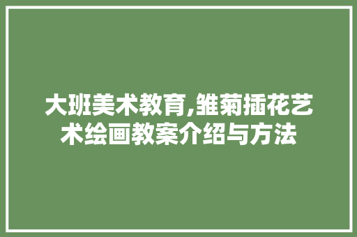大班美术教育,雏菊插花艺术绘画教案介绍与方法