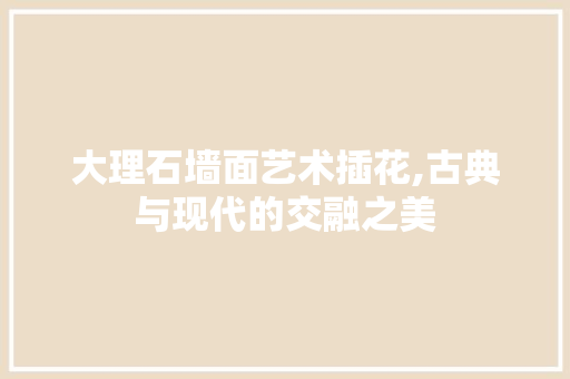 大理石墙面艺术插花,古典与现代的交融之美