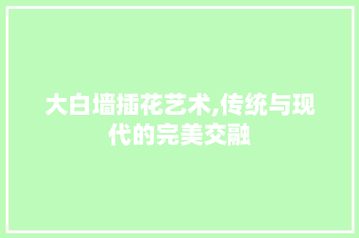 大白墙插花艺术,传统与现代的完美交融