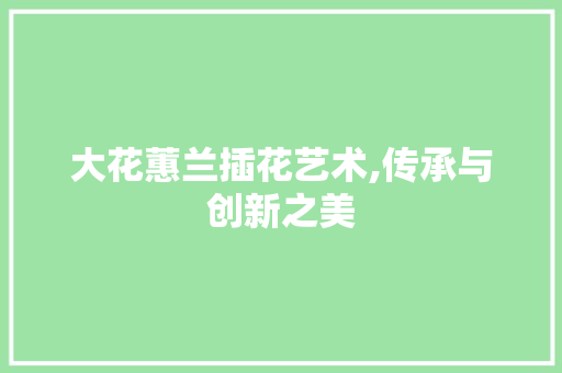 大花蕙兰插花艺术,传承与创新之美