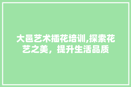 大邑艺术插花培训,探索花艺之美，提升生活品质