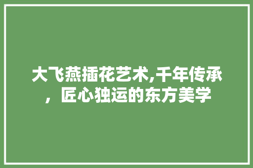 大飞燕插花艺术,千年传承，匠心独运的东方美学