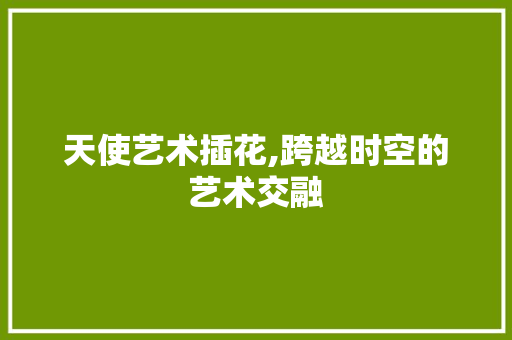 天使艺术插花,跨越时空的艺术交融