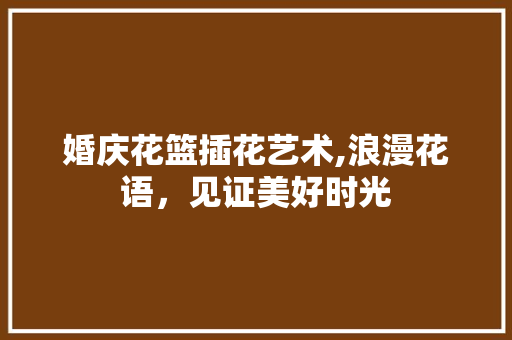 婚庆花篮插花艺术,浪漫花语，见证美好时光
