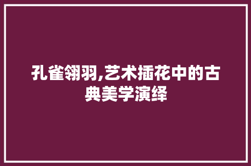 孔雀翎羽,艺术插花中的古典美学演绎