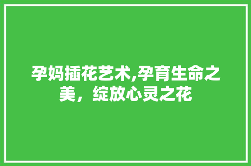 孕妈插花艺术,孕育生命之美，绽放心灵之花