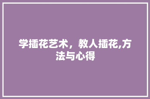 学插花艺术，教人插花,方法与心得