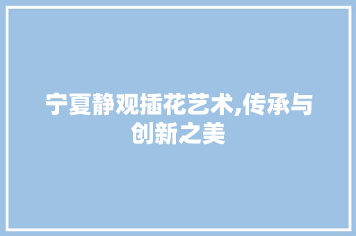 宁夏静观插花艺术,传承与创新之美