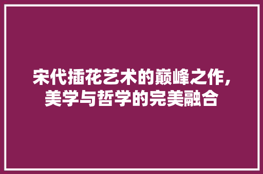 宋代插花艺术的巅峰之作,美学与哲学的完美融合
