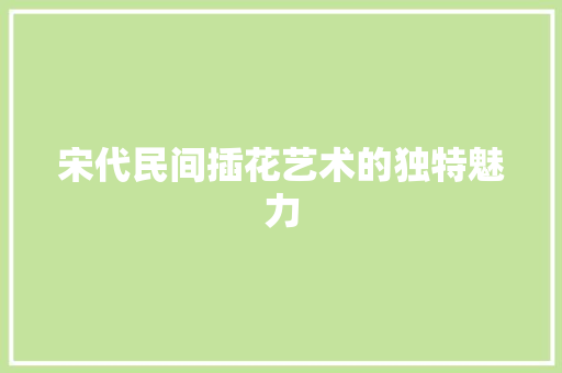 宋代民间插花艺术的独特魅力