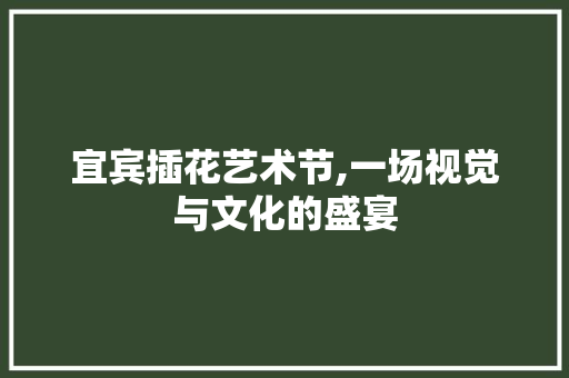 宜宾插花艺术节,一场视觉与文化的盛宴