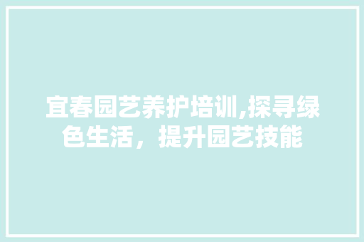宜春园艺养护培训,探寻绿色生活，提升园艺技能