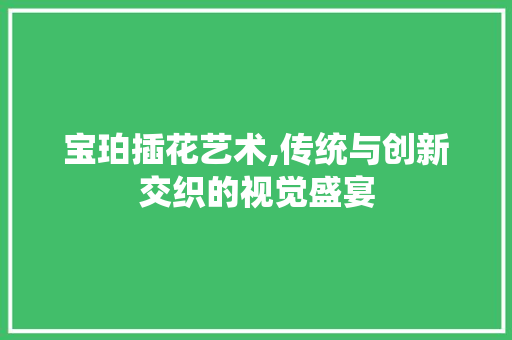 宝珀插花艺术,传统与创新交织的视觉盛宴
