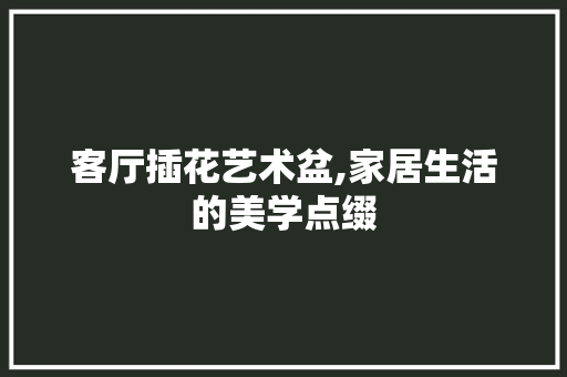 客厅插花艺术盆,家居生活的美学点缀