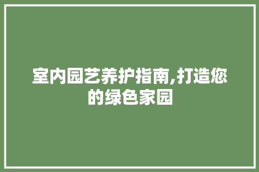 室内园艺养护指南,打造您的绿色家园