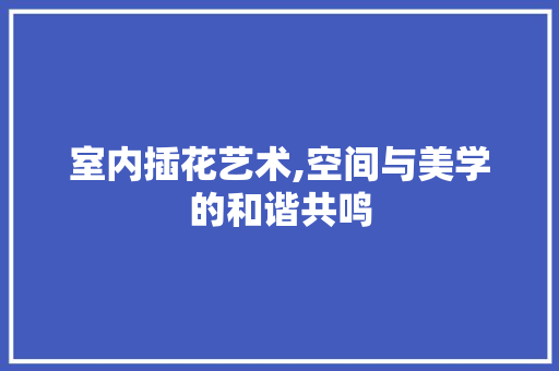室内插花艺术,空间与美学的和谐共鸣