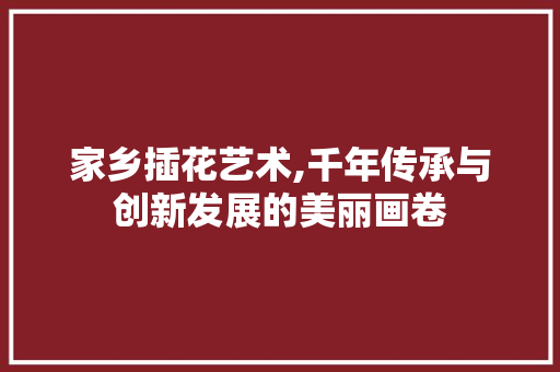 家乡插花艺术,千年传承与创新发展的美丽画卷