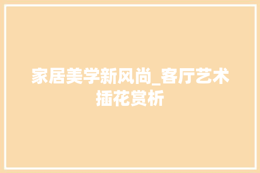 家居美学新风尚_客厅艺术插花赏析