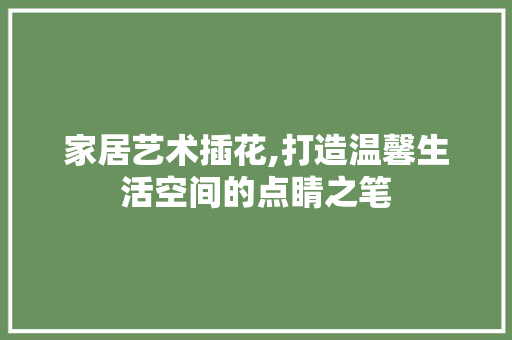 家居艺术插花,打造温馨生活空间的点睛之笔