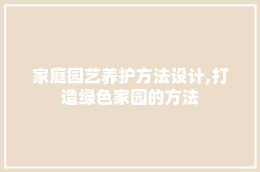 家庭园艺养护方法设计,打造绿色家园的方法