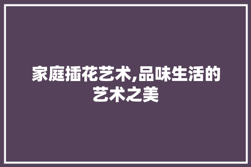 家庭插花艺术,品味生活的艺术之美