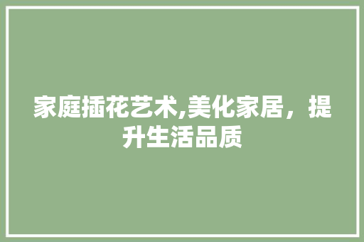 家庭插花艺术,美化家居，提升生活品质