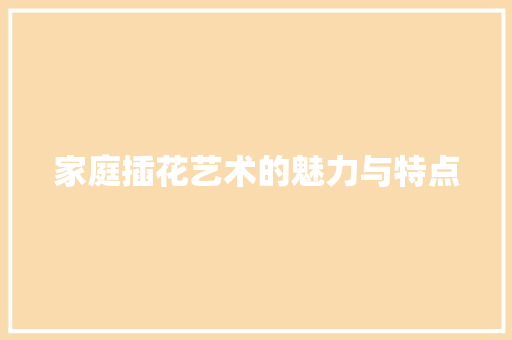 家庭插花艺术的魅力与特点 家庭插花艺术的魅力与特点