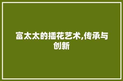 富太太的插花艺术,传承与创新 富太太的插花艺术,传承与创新