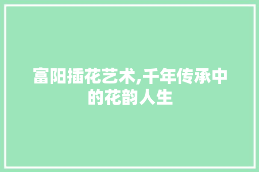 富阳插花艺术,千年传承中的花韵人生