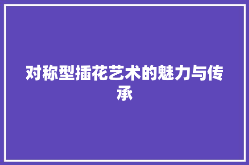 对称型插花艺术的魅力与传承