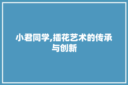 小君同学,插花艺术的传承与创新 小君同学,插花艺术的传承与创新
